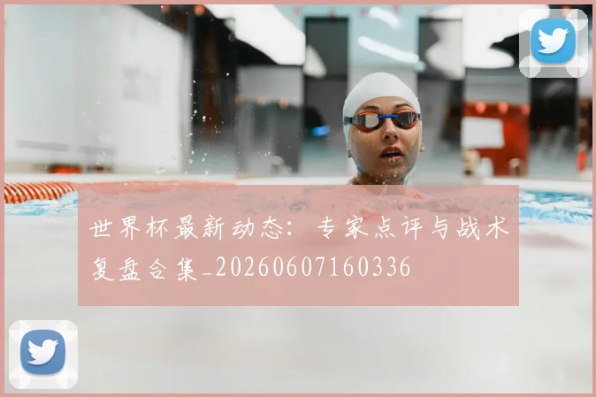 世界杯最新动态：专家点评与战术复盘合集_20260607160336