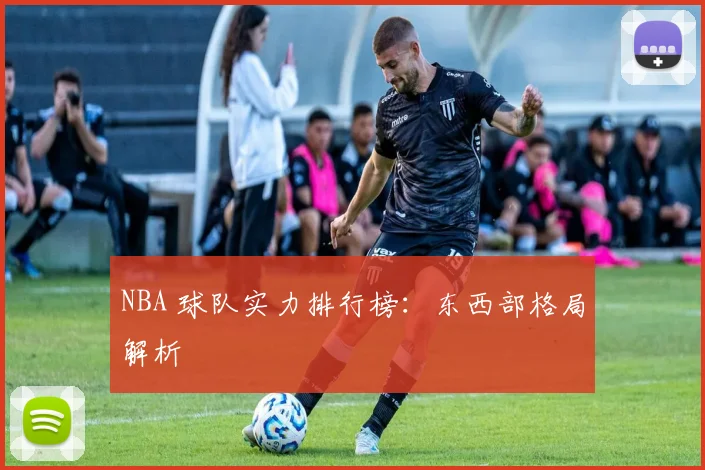 NBA 球队实力排行榜：东西部格局解析