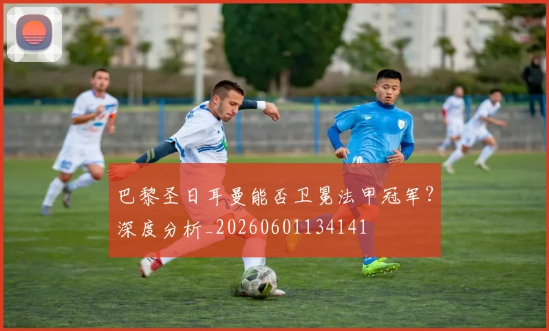巴黎圣日耳曼能否卫冕法甲冠军？深度分析_20260601134141