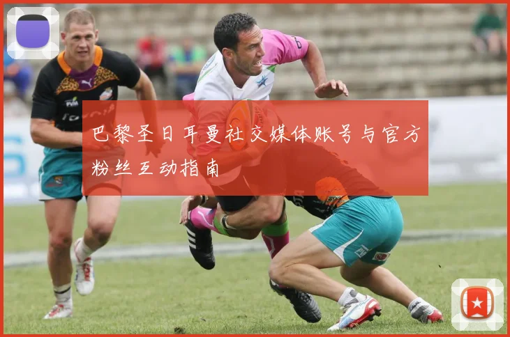 巴黎圣日耳曼社交媒体账号与官方粉丝互动指南