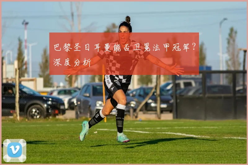 巴黎圣日耳曼能否卫冕法甲冠军?深度分析