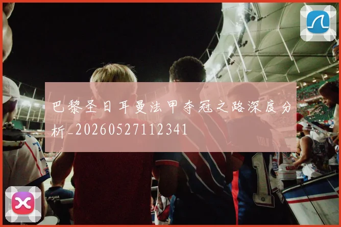 巴黎圣日耳曼法甲夺冠之路深度分析_20260527112341