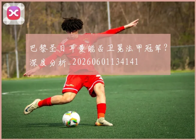 巴黎圣日耳曼能否卫冕法甲冠军？深度分析_20260601134141