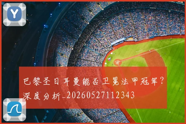 巴黎圣日耳曼能否卫冕法甲冠军？深度分析_20260527112343