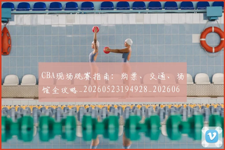 CBA现场观赛指南:购票、交通、场馆全攻略_20260523194928_20260606165242