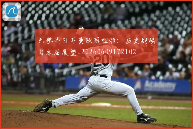 巴黎圣日耳曼欧冠征程：历史战绩与本届展望_20260609172102