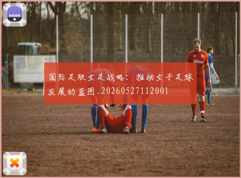 国际足联女足战略:推动女子足球发展的蓝图_20260527112001