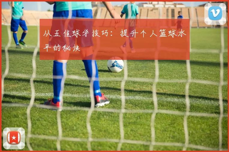 从五佳球学技巧:提升个人篮球水平的秘诀