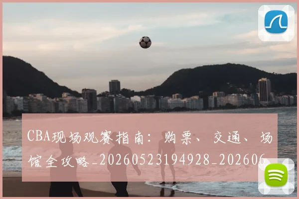 CBA现场观赛指南:购票、交通、场馆全攻略_20260523194928_20260606165242