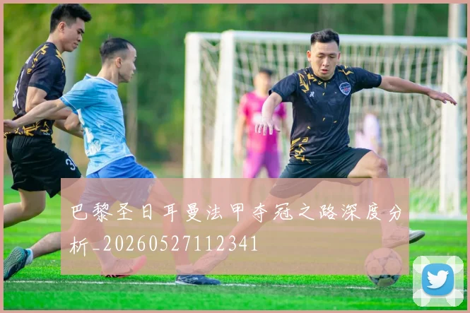 巴黎圣日耳曼法甲夺冠之路深度分析_20260527112341