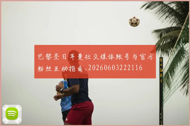 巴黎圣日耳曼社交媒体账号与官方粉丝互动指南_20260603222116