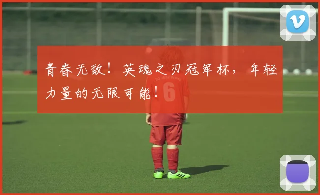 青春无敌！英魂之刃冠军杯，年轻力量的无限可能！