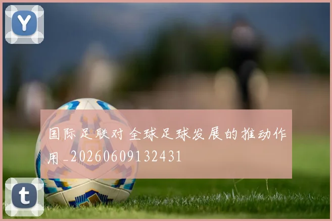 国际足联对全球足球发展的推动作用_20260609132431