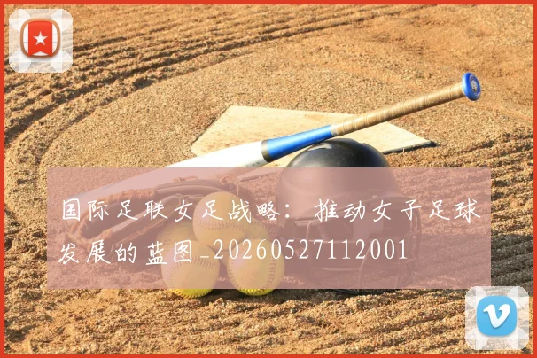 国际足联女足战略:推动女子足球发展的蓝图_20260527112001